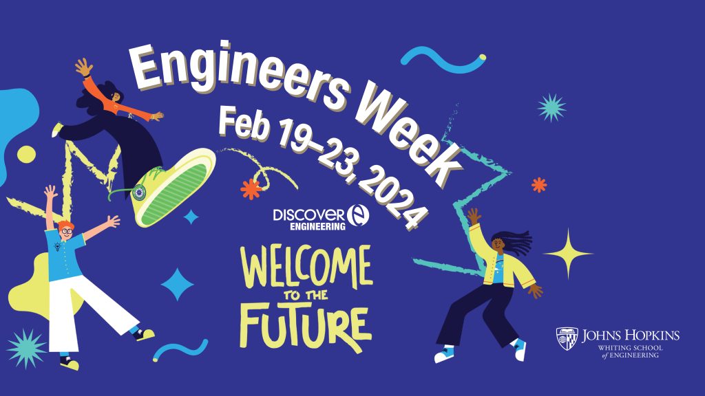 National Engineer's Week dark blue banner with a colorful Theme titled "Welcome to the Future". Additional information: Celebrate National Engineers Week with the Whiting School of Engineering. Join us for a week of events dedicated to celebrating today’s achievements and paving the way for a brighter, better, and more diverse future in engineering. 